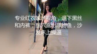 专业红衣妹子视角，退下黑丝和内裤，掰穴露出黑鲍鱼，沙发床上操逼