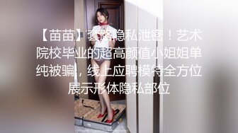 【苗苗】套路隐私泄密！艺术院校毕业的超高颜值小姐姐单纯被骗，线上应聘模特全方位展示形体隐私部位