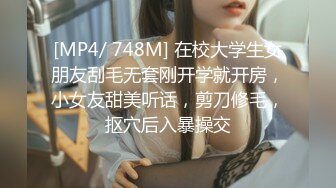 [MP4/ 748M] 在校大学生女朋友刮毛无套刚开学就开房，小女友甜美听话，剪刀修毛，抠穴后入暴操交