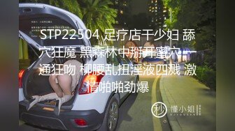 STP22504 足疗店干少妇 舔穴狂魔 黑森林中掰开蜜穴 一通狂吻 柳腰乱扭淫液四溅 激情啪啪劲爆