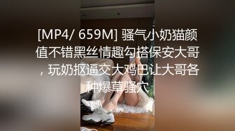 [MP4/ 659M] 骚气小奶猫颜值不错黑丝情趣勾搭保安大哥，玩奶抠逼交大鸡巴让大哥各种爆草骚穴