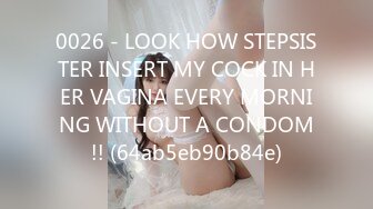 0026 - LOOK HOW STEPSISTER INSERT MY COCK IN HER VAGINA EVERY MORNING WITHOUT A CONDOM!! (64ab5eb90b84e)