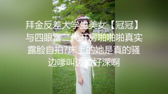 拜金反差大学生美女【冠冠】与四眼富二代开房啪啪啪真实露脸自拍?床上的她是真的骚边嗲叫边喊好深啊