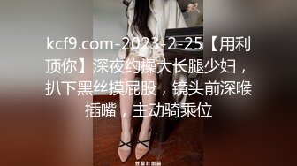 kcf9.com-2023-2-25【用利顶你】深夜约操大长腿少妇，扒下黑丝摸屁股，镜头前深喉插嘴，主动骑乘位