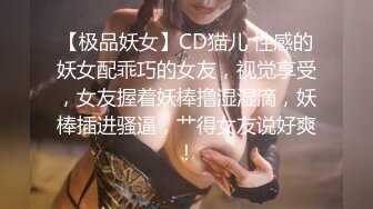 【极品妖女】CD猫儿 性感的妖女配乖巧的女友，视觉享受，女友握着妖棒撸湿湿滴，妖棒插进骚逼，艹得女友说好爽！