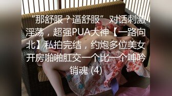 “那舒服？逼舒服”对话刺激淫荡，超强PUA大神【一路向北】私拍完结，约炮多位美女开房啪啪肛交一个比一个呻吟销魂 (4)