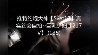 推特约炮大神【Svet19】真实约会自拍~巨乳少妇【217V】 (135)