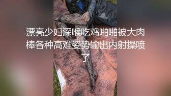 漂亮少妇深喉吃鸡啪啪被大肉棒各种高难姿势输出内射操喷了