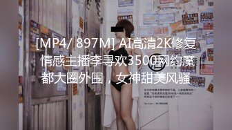 [MP4/ 897M] AI高清2K修复 情感主播李寻欢3500网约魔都大圈外围，女神甜美风骚