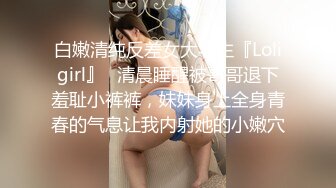 白嫩清纯反差女大学生『Loligirl』✿清晨睡醒被哥哥退下羞耻小裤裤，妹妹身上全身青春的气息让我内射她的小嫩穴