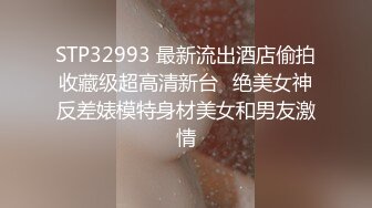 STP32993 最新流出酒店偷拍收藏级超高清新台❤绝美女神反差婊模特身材美女和男友激情