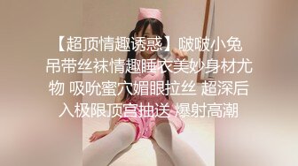 【超顶情趣诱惑】啵啵小兔 吊带丝袜情趣睡衣美妙身材尤物 吸吮蜜穴媚眼拉丝 超深后入极限顶宫抽送 爆射高潮