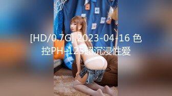 [HD/0.7G] 2023-04-16 色控PH-125超沉浸性爱