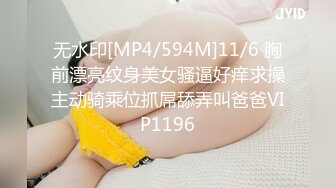 无水印[MP4/594M]11/6 胸前漂亮纹身美女骚逼好痒求操主动骑乘位抓屌舔弄叫爸爸VIP1196