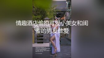 情趣酒店偷拍可爱小美女和闺蜜的男友做爱