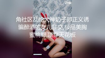 角社区乱伦大神奶子即正义诱骗醉酒的女儿肛交,极品美胸蜜桃臀,顶穿天花板