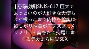 [无码破解]SNIS-617 巨大で太っといのが大好きな天使もえが根っこまで肉棒を膣奥に欲しがり性器がズブズブ…メリメリ…と音をたて交尾しまくるデカまら溺愛SEX