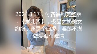 2024.8.17，付费福利完整版，【崽儿酱】，极品大奶美女约炮，还是个白虎，淫荡不堪做爱很有激情