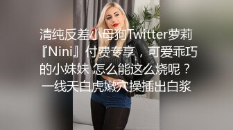 清纯反差小母狗Twitter萝莉『Nini』付费专享，可爱乖巧的小妹妹 怎么能这么烧呢？一线天白虎嫩穴操插出白浆