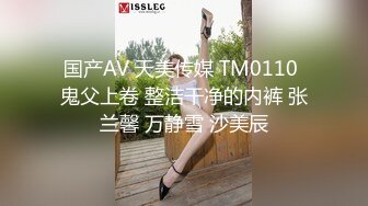 国产AV 天美传媒 TM0110 鬼父上卷 整洁干净的内裤 张兰馨 万静雪 沙美辰