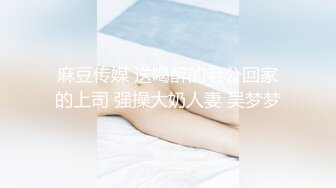 麻豆传媒 送喝醉的老公回家的上司 强操大奶人妻 吴梦梦