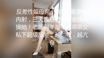 反差性奴母狗小表妹✿随便被内射，三天没有被操就会找人操她！老师同学眼中的乖乖女私下超级反差，越抽打，越亢奋