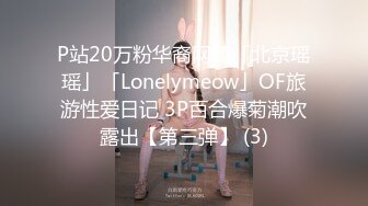 P站20万粉华裔网黄「北京瑶瑶」「Lonelymeow」OF旅游性爱日记 3P百合爆菊潮吹露出【第三弹】 (3)