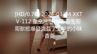 [HD/0.7G] 2024-03-04 XKTV-112 星空無限傳媒 畜生哥哥獸慾爆發強姦了上學的小妹-香菱