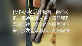 [MP4/ 461M] 我有一台拖拉机，眼镜知性人妻，粉丝强烈要求加钟，穿上的衣服再脱下来，沙发近景激战，荡妇暴插