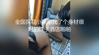 全国探花小胖哥找了个身材很好的妹子酒店啪啪