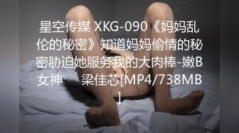 星空传媒 XKG-090《妈妈乱伦的秘密》知道妈妈偷情的秘密胁迫她服务我的大肉棒-嫩B女神❤️梁佳芯[MP4/738MB]