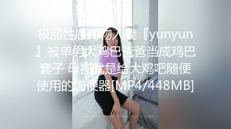 极品性感尤物人妻『yunyun』被单男大鸡巴爸爸当成鸡巴套子 母狗就是给大鸡吧随便使用的肉便器[MP4/448MB]