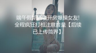 端午假期酒店开房爆操女友!全程疯狂打桩注意音量【后续已上传简界】