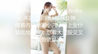 [MP4/ 779M]&nbsp;&nbsp; JK装短裙黑丝极品女神，隔着内裤磨蹭小穴，换上女仆装跪地深喉，怼着大屁股交叉姿势就是操