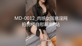 MD-0012_肉感女孩意淫网拍男模自慰高潮P站