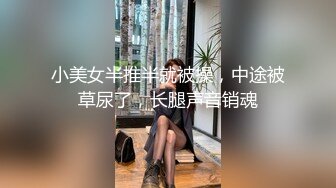 小美女半推半就被操，中途被草尿了，长腿声音销魂