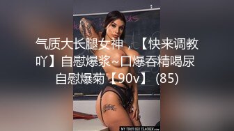 气质大长腿女神，【快来调教吖】自慰爆浆~口爆吞精喝尿 自慰爆菊【90v】 (85)