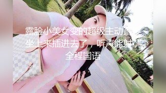 露脸小美女变的超级主动直接坐上来插进去了，听声能射，全程国语