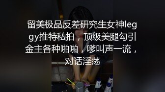 留美极品反差研究生女神leggy推特私拍，顶级美腿勾引金主各种啪啪，嗲叫声一流，对话淫荡