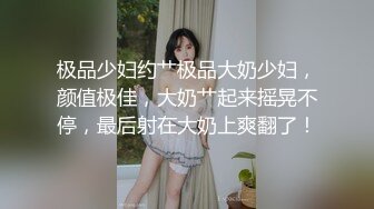 极品少妇约艹极品大奶少妇，颜值极佳，大奶艹起来摇晃不停，最后射在大奶上爽翻了！