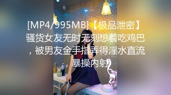 [MP4/995MB]【极品泄密】骚货女友无时无刻想着吃鸡巴，被男友金手指弄得淫水直流，暴操内射