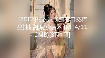 [2DF2]衬衣妹子蹲着口交骑坐抽插翘屁股后入 [MP4/112MB][BT种子]