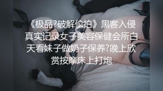 《极品?破解偸拍》黑客入侵真实记录女子美容保健会所白天看妹子做奶子保养?晚上欣赏按摩床上打炮