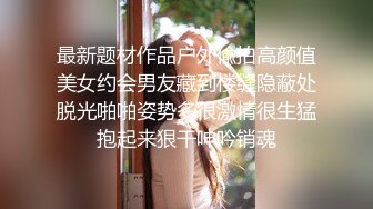 最新题材作品户外偸拍高颜值美女约会男友藏到楼缝隐蔽处脱光啪啪姿势多很激情很生猛抱起来狠干呻吟销魂