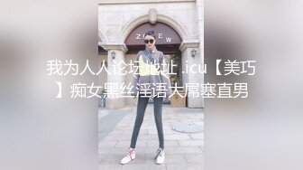 我为人人论坛地址 .icu【美巧】痴女黑丝淫语大屌塞直男