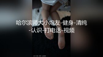 哈尔滨师大小炮友-健身-清纯-认识-打电话-视频