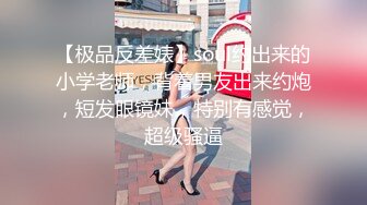 【极品反差婊】soul约出来的小学老师，背着男友出来约炮，短发眼镜妹，特别有感觉，超级骚逼