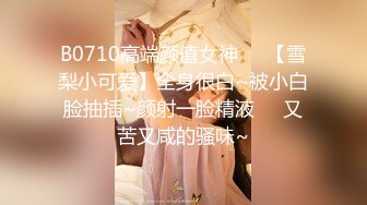 B0710高端颜值女神❤️【雪梨小可爱】全身很白~被小白脸抽插~颜射一脸精液❤️又苦又咸的骚味~