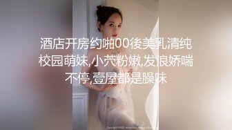 酒店开房约啪00後美乳清纯校园萌妹,小茓粉嫩,发浪娇喘不停,壹屋都是臊味