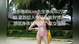 最新南韩kim先生爆肏乖巧御姐 紧致后入慢摇非常有情调 感觉身体被掏空了 欲女强制榨精